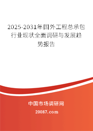 2025-2031年国外工程总承包行业现状全面调研与发展趋势报告
