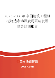 2025-2031年中国建筑工程机械制造市场深度调研与发展趋势预测报告 2025-2031年中国建筑工程机械制造市场深度调研与发展趋势预测报告