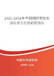 2025-2031年中国利拉萘酯发展现状与前景趋势预测 2025-2031年中国利拉萘酯发展现状与前景趋势预测