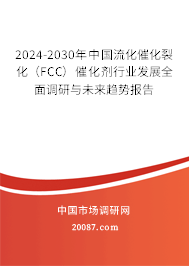 2024-2030年中国流化催化裂化（FCC）催化剂行业发展全面调研与未来趋势报告