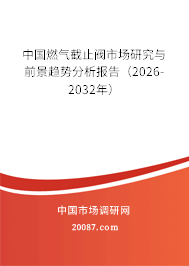 中国燃气截止阀市场研究与前景趋势分析报告(2026-2032年) 中国燃气截止阀市场研究与前景趋势分析报告(2026-2032年)