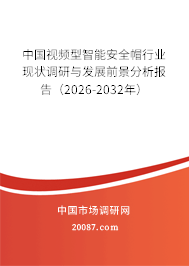 中国视频型智能安全帽行业现状调研与发展前景分析报告(2026-2032年) 中国视频型智能安全帽行业现状调研与发展前景分析报告(2026-2032年)