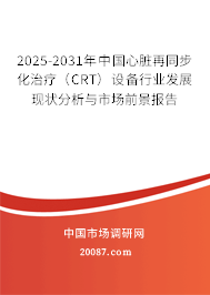 2025-2031年中国心脏再同步化治疗(CRT)设备行业发展现状分析与市场前景报告 2025-2031年中国心脏再同步化治疗(CRT)设备行业发展现状分析与市场前景报告