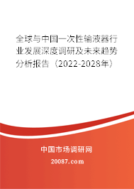 全球与中国一次性输液器行业发展深度调研及未来趋势分析报告(2022-2028年) 全球与中国一次性输液器行业发展深度调研及未来趋势分析报告(2022-2028年)