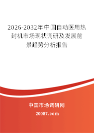 2026-2032年中国自动医用热封机市场现状调研及发展前景趋势分析报告 2026-2032年中国自动医用热封机市场现状调研及发展前景趋势分析报告