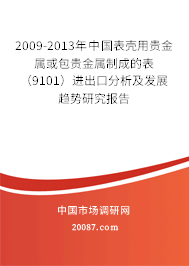 2009-2013年中国表壳用贵金属或包贵金属制成的表(9101)进出口分析及发展趋势研究报告 2009-2013年中国表壳用贵金属或包贵金属制成的表(9101)进出口分析及发展趋势研究报告