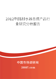 2012中国刮水器总成产品行业研究分析报告 2012中国刮水器总成产品行业研究分析报告