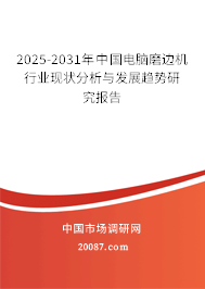 2025-2031年中国电脑磨边机行业现状分析与发展趋势研究报告