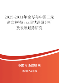 2025-2031年全球与中国二元杂交种猪行业现状调研分析及发展趋势研究