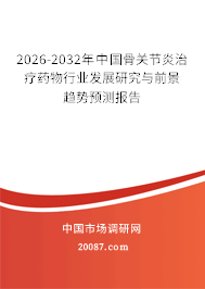 2026-2032年中国骨关节炎治疗药物行业发展研究与前景趋势预测报告 2026-2032年中国骨关节炎治疗药物行业发展研究与前景趋势预测报告
