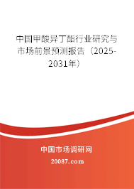 中国甲酸异丁酯行业研究与市场前景预测报告（2025-2031年）