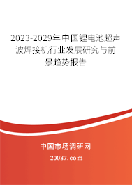 2023-2029年中国锂电池超声波焊接机行业发展研究与前景趋势报告 2023-2029年中国锂电池超声波焊接机行业发展研究与前景趋势报告