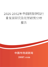 2026-2032年中国硫酸钾铝行业发展研究及前景趋势分析报告 2026-2032年中国硫酸钾铝行业发展研究及前景趋势分析报告