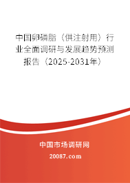 中国卵磷脂（供注射用）行业全面调研与发展趋势预测报告（2025-2031年）