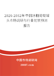 2026-2032年中国冰糖葡萄罐头市场调研与行业前景预测报告