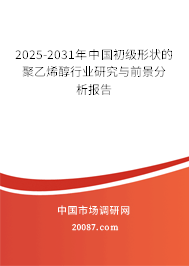 2025-2031年中国初级形状的聚乙烯醇行业研究与前景分析报告