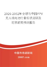 2026-2032年全球与中国FPV无人机电池行业现状调研及前景趋势预测报告