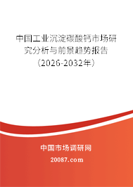 中国工业沉淀碳酸钙市场研究分析与前景趋势报告(2026-2032年) 中国工业沉淀碳酸钙市场研究分析与前景趋势报告(2026-2032年)