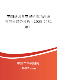 中国基因合成服务市场调研与前景趋势分析（2025-2031年）