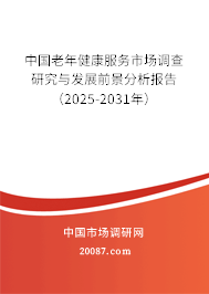 中国老年健康服务市场调查研究与发展前景分析报告（2025-2031年）