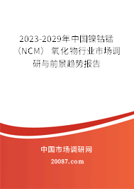 2023-2029年中国镍钴锰 (NCM) 氧化物行业市场调研与前景趋势报告 2023-2029年中国镍钴锰 (NCM) 氧化物行业市场调研与前景趋势报告