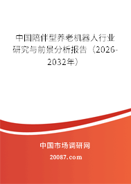 中国陪伴型养老机器人行业研究与前景分析报告(2026-2032年) 中国陪伴型养老机器人行业研究与前景分析报告(2026-2032年)