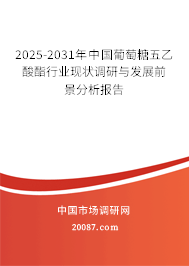 2025-2031年中国葡萄糖五乙酸酯行业现状调研与发展前景分析报告 2025-2031年中国葡萄糖五乙酸酯行业现状调研与发展前景分析报告