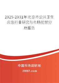 2025-2031年北京市公共卫生应急行业研究与市场前景分析报告 2025-2031年北京市公共卫生应急行业研究与市场前景分析报告