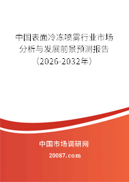 中国表面冷冻喷雾行业市场分析与发展前景预测报告（2026-2032年）