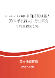 2024-2030年中国并联机器人(蜘蛛手机器人)行业研究与前景趋势分析 2024-2030年中国并联机器人(蜘蛛手机器人)行业研究与前景趋势分析