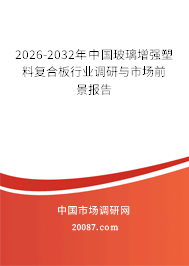2026-2032年中国玻璃增强塑料复合板行业调研与市场前景报告 2026-2032年中国玻璃增强塑料复合板行业调研与市场前景报告