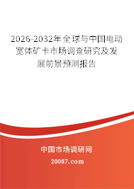 2026-2032年全球与中国电动宽体矿卡市场调查研究及发展前景预测报告