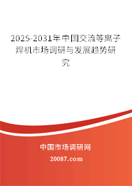 2025-2031年中国交流等离子焊机市场调研与发展趋势研究