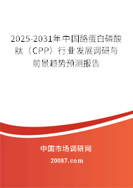 2025-2031年中国酪蛋白磷酸肽（CPP）行业发展调研与前景趋势预测报告