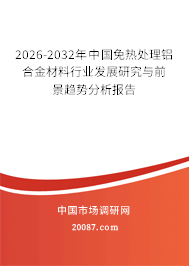 2026-2032年中国免热处理铝合金材料行业发展研究与前景趋势分析报告 2026-2032年中国免热处理铝合金材料行业发展研究与前景趋势分析报告