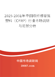 2025-2031年中国碳纤维增强塑料(CFRP)行业市场调研与前景分析 2025-2031年中国碳纤维增强塑料(CFRP)行业市场调研与前景分析