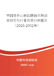 中国体外心脏起搏器市场调查研究与行业前景分析报告（2026-2032年）