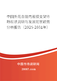 中国外周血管内覆膜支架市场现状调研与发展前景趋势分析报告（2025-2031年）