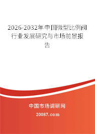 2026-2032年中国微型比例阀行业发展研究与市场前景报告 2026-2032年中国微型比例阀行业发展研究与市场前景报告