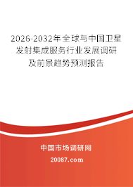 2026-2032年全球与中国卫星发射集成服务行业发展调研及前景趋势预测报告 2026-2032年全球与中国卫星发射集成服务行业发展调研及前景趋势预测报告