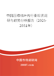 中国压缩机叶片行业现状调研与趋势分析报告(2025-2031年) 中国压缩机叶片行业现状调研与趋势分析报告(2025-2031年)
