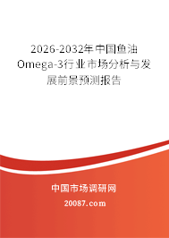 2026-2032年中国鱼油Omega-3行业市场分析与发展前景预测报告 2026-2032年中国鱼油Omega-3行业市场分析与发展前景预测报告
