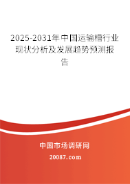 2025-2031年中国运输槽行业现状分析及发展趋势预测报告