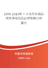 2008-2010年十大电热水器品牌竞争格局及品牌策略分析报告 2008-2010年十大电热水器品牌竞争格局及品牌策略分析报告