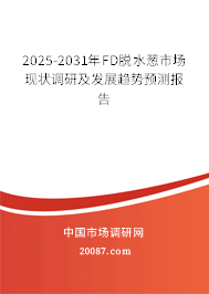 2025-2031年FD脱水葱市场现状调研及发展趋势预测报告