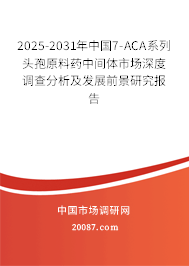 2025-2031年中国7-ACA系列头孢原料药中间体市场深度调查分析及发展前景研究报告