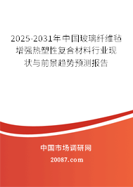 2025-2031年中国玻璃纤维毡增强热塑性复合材料行业现状与前景趋势预测报告