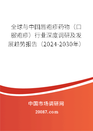 全球与中国唇疱疹药物（口服疱疹）行业深度调研及发展趋势报告（2024-2030年）