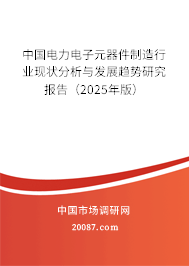 中国电力电子元器件制造行业现状分析与发展趋势研究报告(2025年版) 中国电力电子元器件制造行业现状分析与发展趋势研究报告(2025年版)