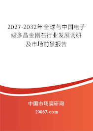 2027-2032年全球与中国电子级多晶金刚石行业发展调研及市场前景报告 2027-2032年全球与中国电子级多晶金刚石行业发展调研及市场前景报告